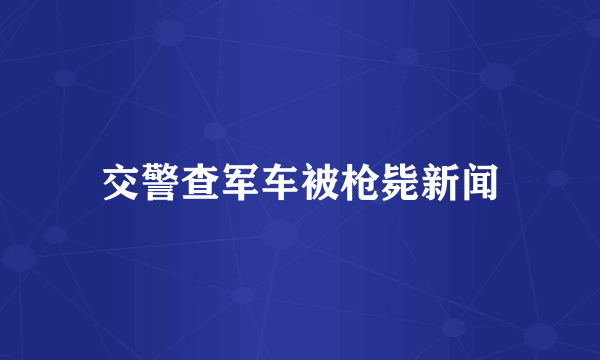 交警查军车被枪毙新闻