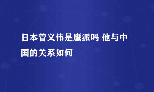 日本菅义伟是鹰派吗 他与中国的关系如何