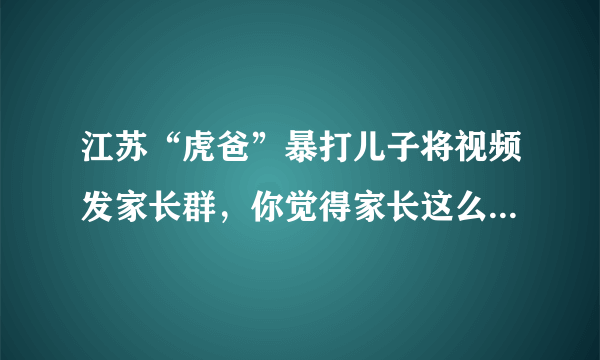 江苏“虎爸”暴打儿子将视频发家长群，你觉得家长这么做对吗？