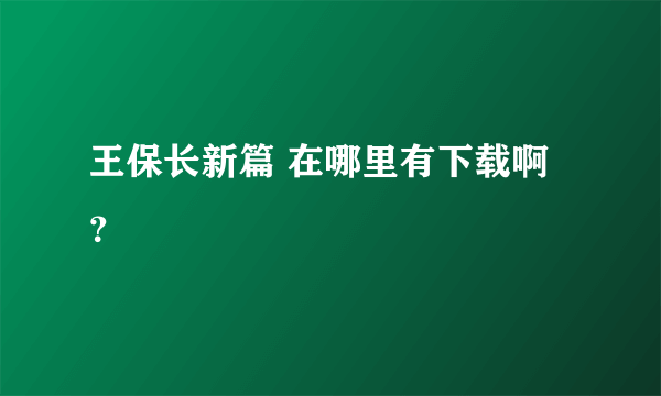 王保长新篇 在哪里有下载啊？