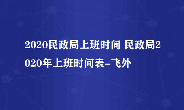 2020民政局上班时间 民政局2020年上班时间表-飞外