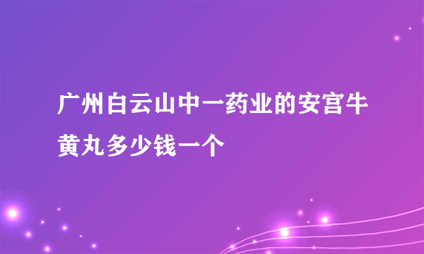 广州白云山中一药业的安宫牛黄丸多少钱一个