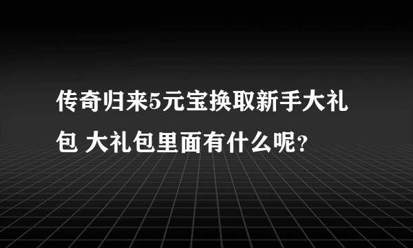 传奇归来5元宝换取新手大礼包 大礼包里面有什么呢？