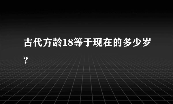 古代方龄18等于现在的多少岁？