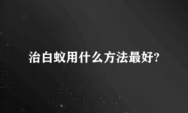 治白蚁用什么方法最好?