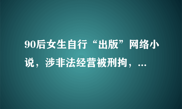 90后女生自行“出版”网络小说，涉非法经营被刑拘，你怎么看？