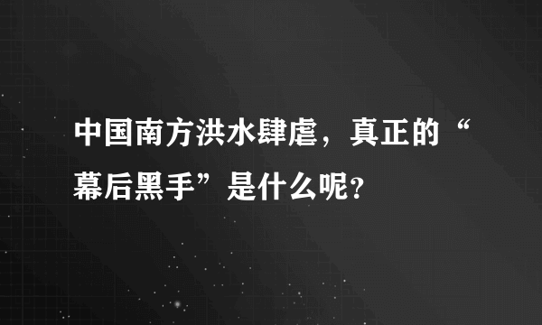 中国南方洪水肆虐，真正的“幕后黑手”是什么呢？