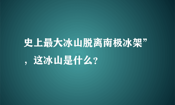 史上最大冰山脱离南极冰架”，这冰山是什么？