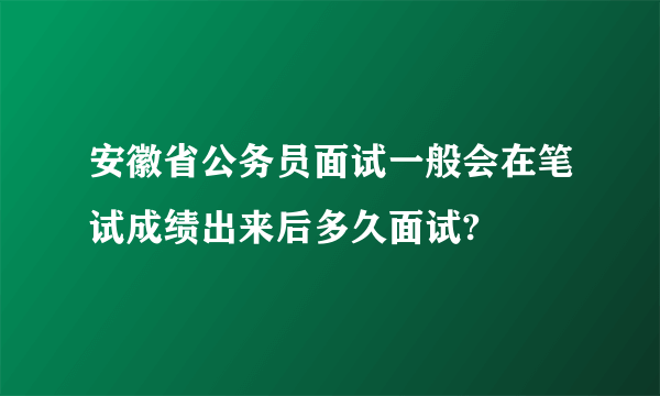 安徽省公务员面试一般会在笔试成绩出来后多久面试?