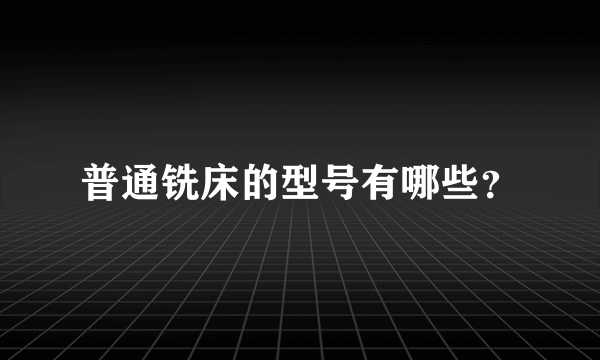 普通铣床的型号有哪些？