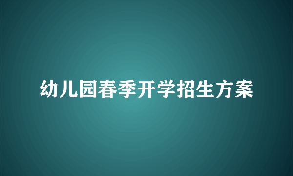 幼儿园春季开学招生方案