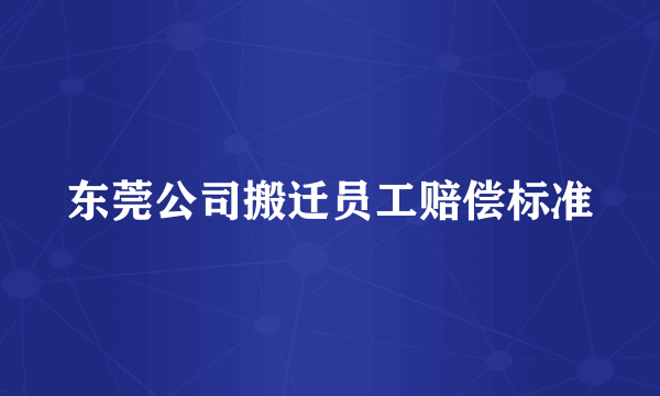 东莞公司搬迁员工赔偿标准