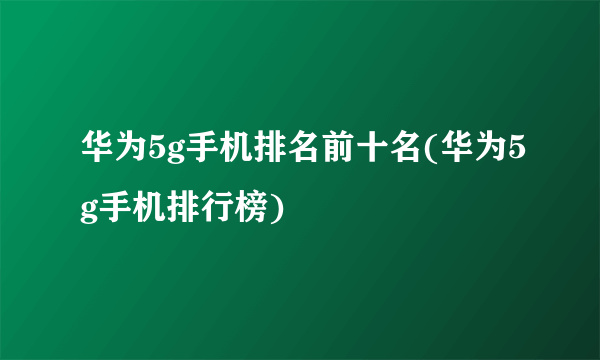 华为5g手机排名前十名(华为5g手机排行榜)