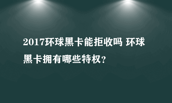 2017环球黑卡能拒收吗 环球黑卡拥有哪些特权？