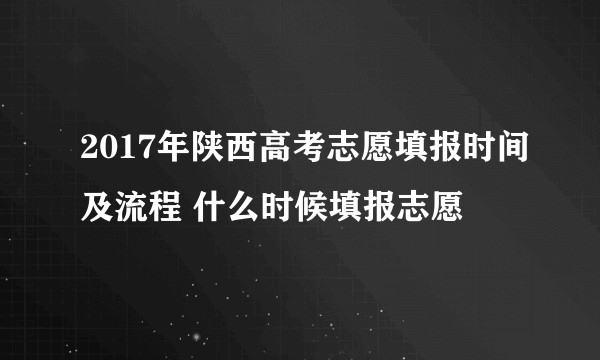 2017年陕西高考志愿填报时间及流程 什么时候填报志愿