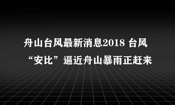 舟山台风最新消息2018 台风“安比”逼近舟山暴雨正赶来