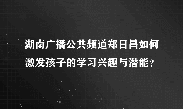 湖南广播公共频道郑日昌如何激发孩子的学习兴趣与潜能？