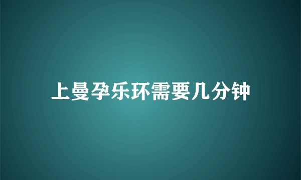 上曼孕乐环需要几分钟