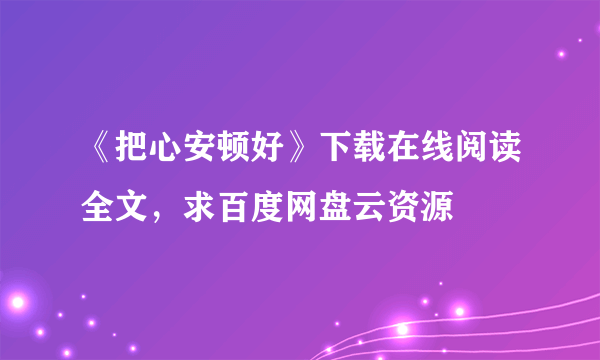 《把心安顿好》下载在线阅读全文，求百度网盘云资源