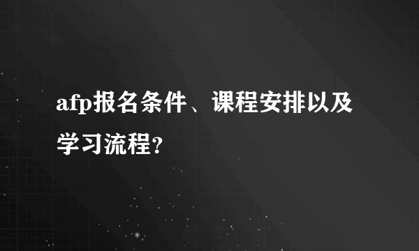 afp报名条件、课程安排以及学习流程？