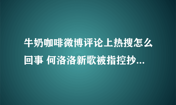 牛奶咖啡微博评论上热搜怎么回事 何洛洛新歌被指控抄袭怎么回事