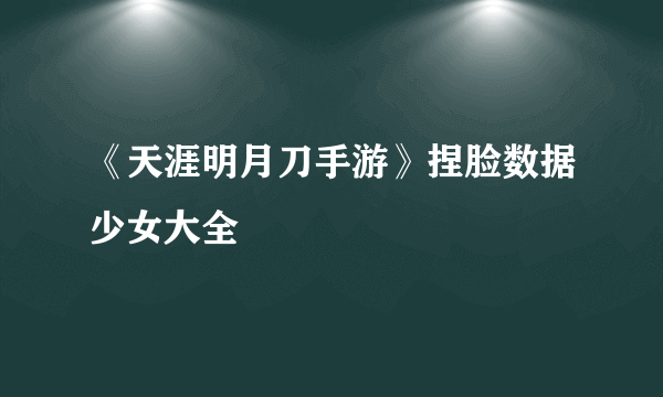 《天涯明月刀手游》捏脸数据少女大全