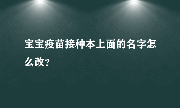 宝宝疫苗接种本上面的名字怎么改？