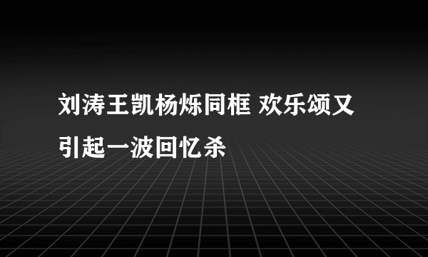 刘涛王凯杨烁同框 欢乐颂又引起一波回忆杀