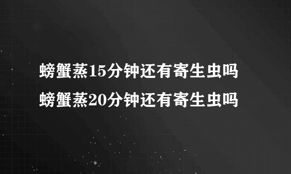 螃蟹蒸15分钟还有寄生虫吗 螃蟹蒸20分钟还有寄生虫吗