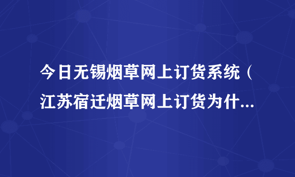 今日无锡烟草网上订货系统（江苏宿迁烟草网上订货为什么今天打不开）