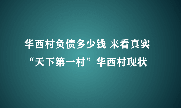 华西村负债多少钱 来看真实“天下第一村”华西村现状