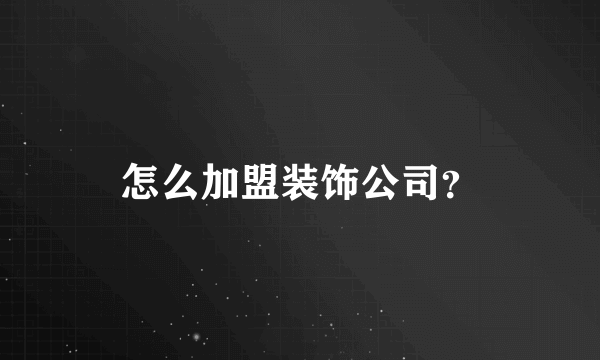 怎么加盟装饰公司？