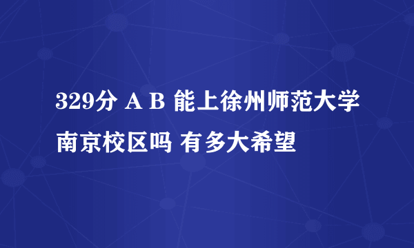 329分 A B 能上徐州师范大学南京校区吗 有多大希望