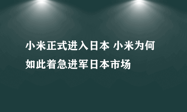 小米正式进入日本 小米为何如此着急进军日本市场