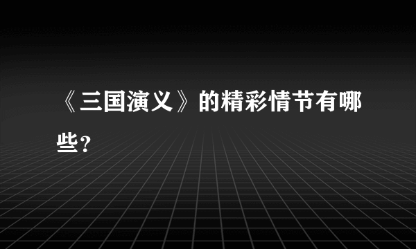 《三国演义》的精彩情节有哪些？