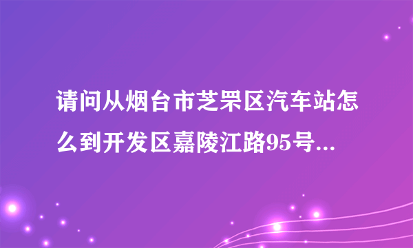 请问从烟台市芝罘区汽车站怎么到开发区嘉陵江路95号山东富饶集团