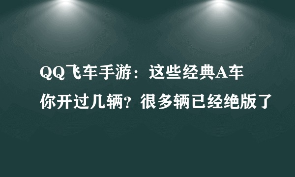 QQ飞车手游：这些经典A车你开过几辆？很多辆已经绝版了