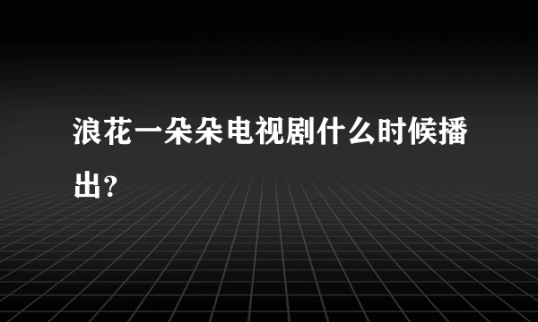 浪花一朵朵电视剧什么时候播出？