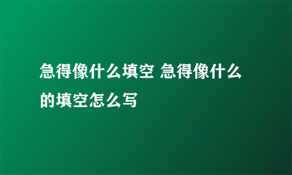 急得像什么填空 急得像什么的填空怎么写