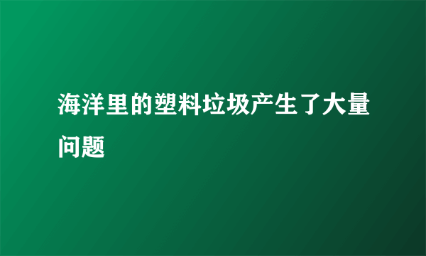 海洋里的塑料垃圾产生了大量问题