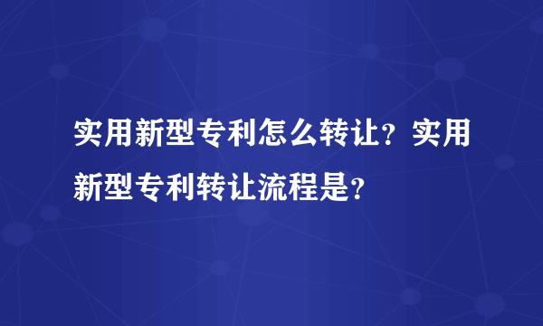 实用新型专利怎么转让？实用新型专利转让流程是？