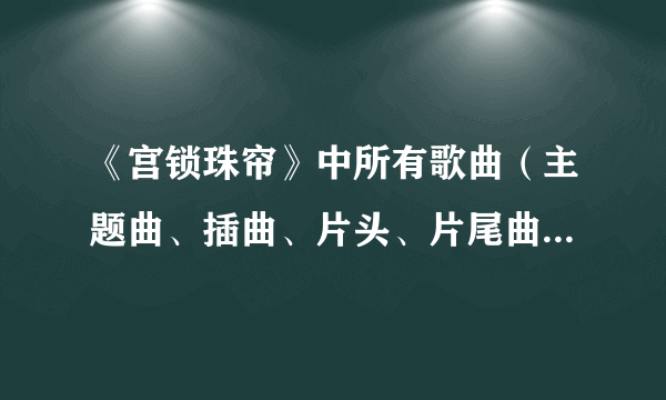 《宫锁珠帘》中所有歌曲（主题曲、插曲、片头、片尾曲）的名字和一份详细的演员表（角色和扮演者），拜...