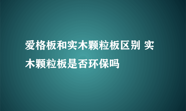 爱格板和实木颗粒板区别 实木颗粒板是否环保吗