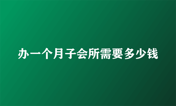 办一个月子会所需要多少钱