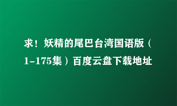 求！妖精的尾巴台湾国语版（1-175集）百度云盘下载地址