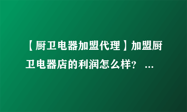 【厨卫电器加盟代理】加盟厨卫电器店的利润怎么样？ 厨卫电器店利润分析