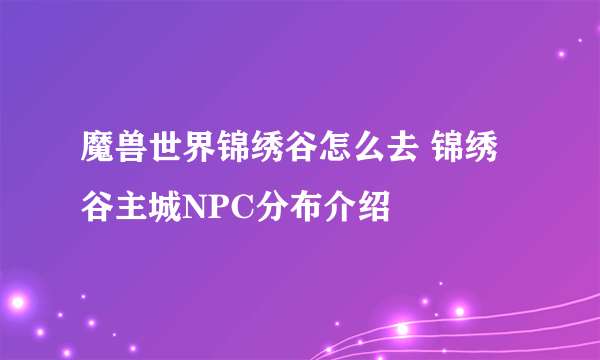 魔兽世界锦绣谷怎么去 锦绣谷主城NPC分布介绍