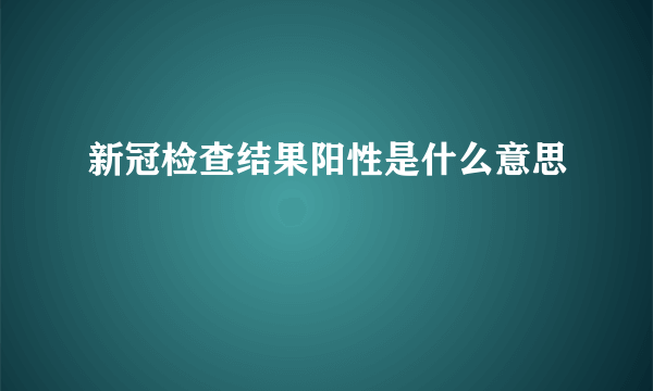 新冠检查结果阳性是什么意思