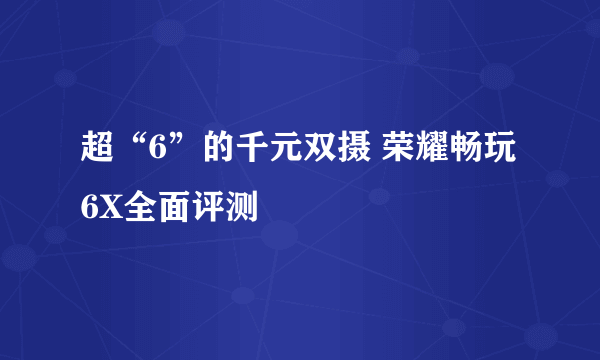 超“6”的千元双摄 荣耀畅玩6X全面评测