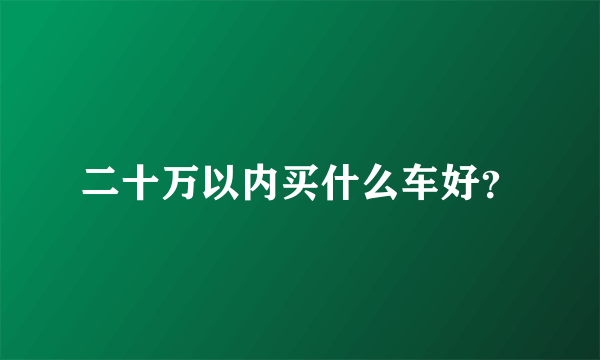 二十万以内买什么车好？